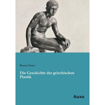 Die Geschichte der griechischen Plastik, Taschenbuch von Bruno Sauer, Auxo, 978-3-95622-134-7