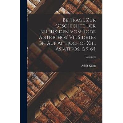 Beitrage Zur Geschichte Der Seleukiden Vom Tode Antiochos' Vii. Sidetes Bis Auf Antiochos Xiii. Asiatikos, 129-64; Volume 3, Taschenbuch von Adolf