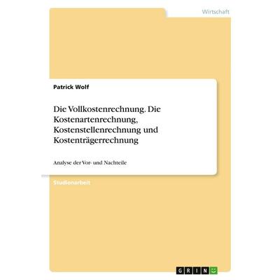 Die Vollkostenrechnung. Die Kostenartenrechnung, Kostenstellenrechnung und Kostenträgerrechnung, Taschenbuch von Patrick Wolf, GRIN, 978-3-346-26168-7