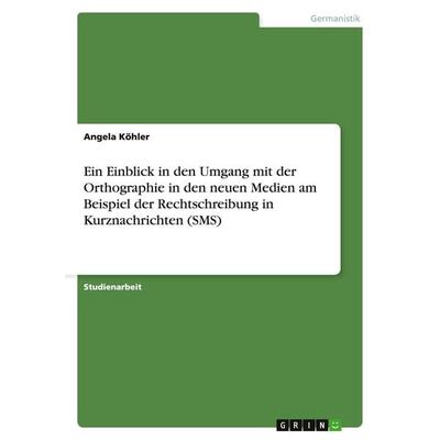 Ein Einblick in den Umgang mit der Orthographie in den neuen Medien am Beispiel der Rechtschreibung in Kurznachrichten (SMS), Taschenbuch von Angela