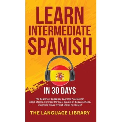 Learn Intermediate Spanish In 30 Days, Gebundene Ausgabe von The Language Library, Susan Knight, 978-1-80134-727-3