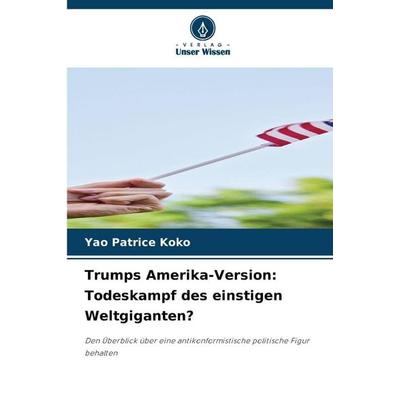 Trumps Amerika-Version: Todeskampf des einstigen Weltgiganten?, Taschenbuch von Yao Patrice KOKO, Verlag Unser Wissen