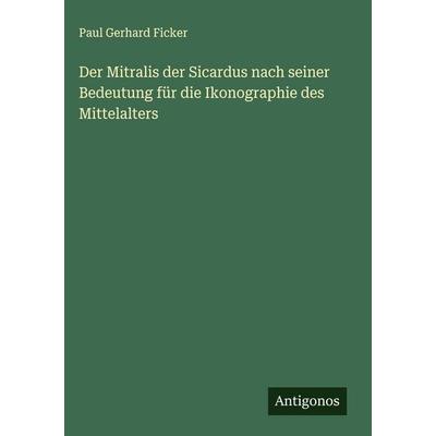 Der Mitralis der Sicardus nach seiner Bedeutung für die Ikonographie des Mittelalters, Gebundene Ausgabe von Paul Gerhard Ficker, Antigonos Verlag,