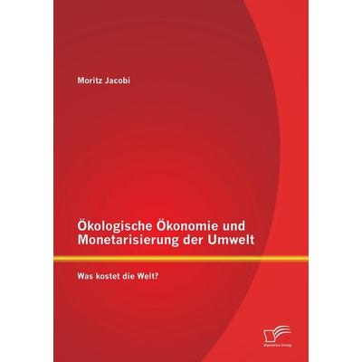 Ökologische Ökonomie und Monetarisierung der Umwelt. Was kostet die Welt?, Taschenbuch von Moritz Jacobi, Diplomica Verlag GmbH, 978-3-8428-8494-6