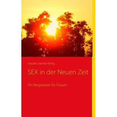 SEX in der Neuen Zeit, Taschenbuch von Claudia Leandra König, BoD – Books on Demand, 978-3-8391-5237-9