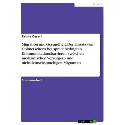 Migration und Gesundheit. Der Einsatz von Dolmetschern bei sprachbedingtenKommunikationsbarrieren zwischen medizinischen Versorgern und