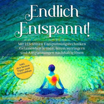 Endlich entspannt!: Mit effektiven Entspannungstechniken Gelassenheit lernen, Stress verringern und Anspannungen nachhaltig lösen - inkl. den besten