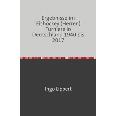 Sportstatistik / Ergebnisse im Eishockey (Herren) Turniere in Deutschland 1940 bis 2017, Taschenbuch von Ingo Lippert, Epubli, 978-3-7450-2012-0