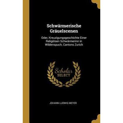 Schwärmerische Gräuelscenen: Oder, Kreuzigungsgeschichte Einer Religiösen Schwärmerinn in Wildenspuch, Cantons Zurich, Gebundene Ausgabe von Johann