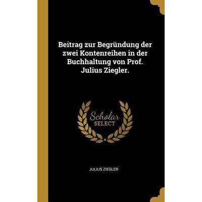 Beitrag Zur Begründung Der Zwei Kontenreihen in Der Buchhaltung Von Prof. Julius Ziegler., Gebundene Ausgabe von Julius Ziegler, Creative Media