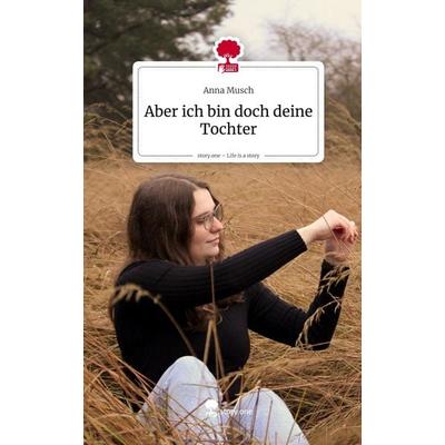 Aber ich bin doch deine Tochter. Life is a Story - story.one, Gebundene Ausgabe von Anna Musch, Storylution, 978-3-7115-8623-0