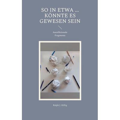 So in etwa ... könnte es doch gewesen sein, Taschenbuch von Ralph J. Hillig, BoD – Books on Demand, 978-3-695-19000-3