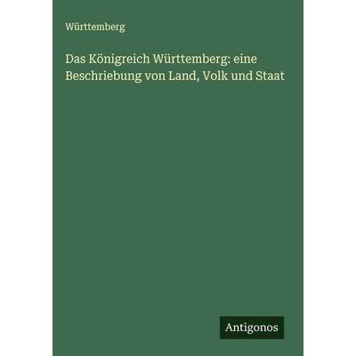 Das Königreich Württemberg: eine Beschriebung von Land, Volk und Staat, Gebundene Ausgabe von Württemberg, Antigonos Verlag, 978-3-388-89844-5