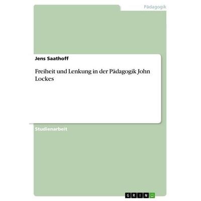 Freiheit und Lenkung in der Pädagogik John Lockes, Taschenbuch von Jens Saathoff, GRIN, 978-3-656-04062-0