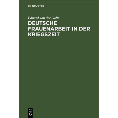 Deutsche Frauenarbeit in der Kriegszeit, Gebundene Ausgabe von Eduard der Goltz, De Gruyter, 978-3-11-248707-5