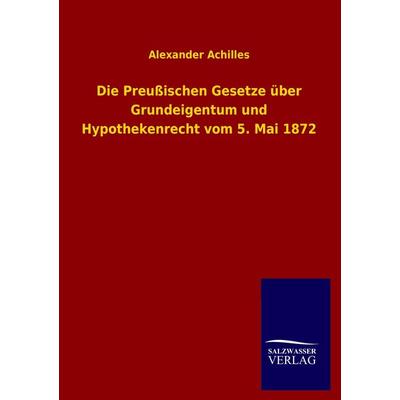 Die Preußischen Gesetze über Grundeigentum und Hypothekenrecht vom 5. Mai 1872, Taschenbuch von Alexander Achilles, Salzwasser, 978-3-8460-4224-3
