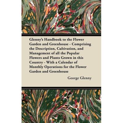 Glenny's Handbook to the Flower Garden and Greenhouse - Comprising the Description, Cultivation, and Management of all the Popular Flowers and Plants