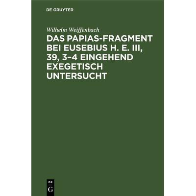 Das Papias-Fragment bei Eusebius H. E. III, 39, 3–4 eingehend exegetisch untersucht, Gebundene Ausgabe von Wilhelm Weiffenbach, De Gruyter,