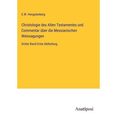 Christologie des Alten Testamentes und Commentar über die Messianischen Weissagungen, Gebundene Ausgabe von E. W. Hengstenberg, Anatiposi Verlag,