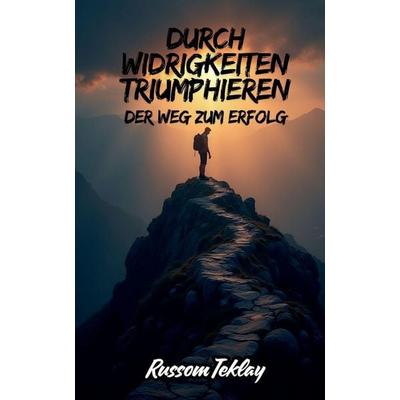 Durch Widrigkeiten triumphieren Der Weg zum Erfolg, Taschenbuch von Russom Teklay, Self Published