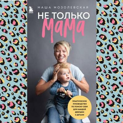 Ne tolko mama. Prakticheskoe rukovodstvo po poisku sebya dlya kazhdoy devushki s detmi - Masha Mozolevskaya, Audio, 9785041767365