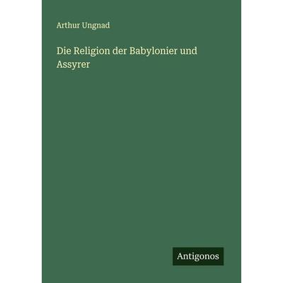 Die Religion der Babylonier und Assyrer, Taschenbuch von Arthur Ungnad, Antigonos Verlag, 978-3-563-87377-9