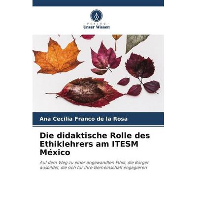 Die didaktische Rolle des Ethiklehrers am ITESM México, Taschenbuch von Ana Cecilia Franco de la Rosa, Verlag Unser Wissen, 978-620-6-46270-5