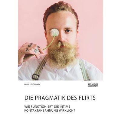 Die Pragmatik des Flirts. Wie funktioniert die intime Kontaktanbahnung wirklich?, Taschenbuch von Ivan Logunov, Science Factory, 978-3-96487-014-8