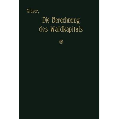 Die Berechnung des Waldkapitals und ihr Einfluß auf die Forstwirtschaft in Theorie und Praxis, Taschenbuch von Theodor Glaser, Springer Berlin,