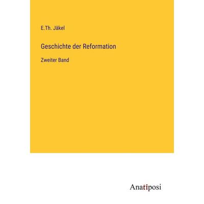 Geschichte der Reformation, Taschenbuch von E. Th. Jäkel, Anatiposi Verlag, 978-3-382-60528-5