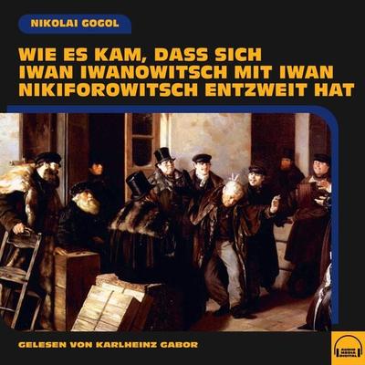 Wie es kam, dass sich Iwan Iwanowitsch mit Iwan Nikiforowitsch entzweit hat - Nikolai Wassiljewitsch Gogol, Audio, 9783991578895