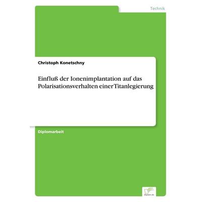Einfluß der Ionenimplantation auf das Polarisationsverhalten einer Titanlegierung, Taschenbuch von Christoph Konetschny, GRIN, 978-3-8386-1889-0