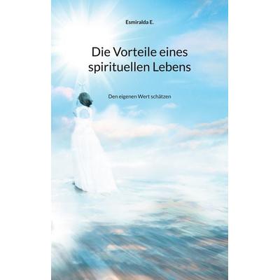 Die Vorteile eines spirituellen Lebens, Taschenbuch von Esmiralda E., BoD – Books on Demand, 978-3-7543-4423-1