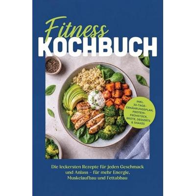 Fitness Kochbuch: Die leckersten Rezepte für jeden Geschmack und Anlass - für mehr Energie, Muskelaufbau und Fettabbau - inkl. 30-Tage-Ernährungsplan,