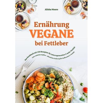 Vegane Ernährung bei Fettleber: Das Kochbuch mit 150 Rezepten für Leberregeneration & mehr Vitalität (Leber natürlich entgiften – pflanzliche