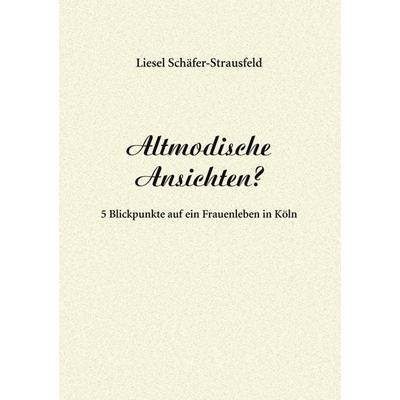 Altmodische Ansichten?, Taschenbuch von Liesel Schäfer-Strausfeld, BoD – Books on Demand, 978-3-8423-3912-5