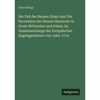 Der Fall des Hauses Stuart und Die Succession des Hauses Hannover in Gross-Britannien und Irland, im Zusammenhange der Europäschen Angelegenheiten von