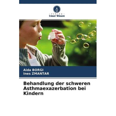 Behandlung der schweren Asthmaexazerbation bei Kindern, Taschenbuch von Aida Borgi,Ines Zmantar, Verlag Unser Wissen, 978-620-4-70458-6