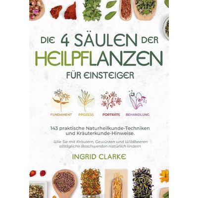 Die 4 Säulen der Heilpflanzen: 143 praktische Naturheilkunde-Techniken und Kräuterkunde-Hinweise für Einsteiger, Taschenbuch von Ingrid Clarke,