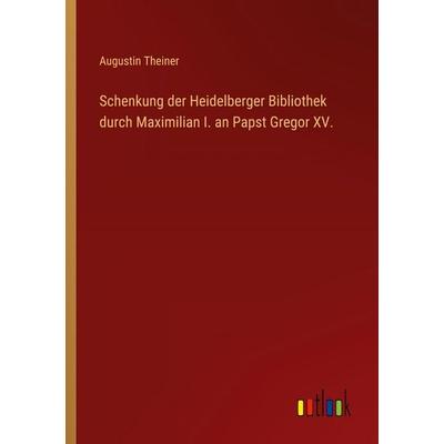 Schenkung der Heidelberger Bibliothek durch Maximilian I. an Papst Gregor XV., Taschenbuch von Augustin Theiner, Outlook, 978-3-368-51007-7