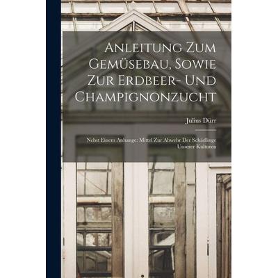 Anleitung Zum Gemüsebau, Sowie Zur Erdbeer- Und Champignonzucht, Taschenbuch von Julius Dürr, Legare Street Press, 978-1-01-847511-0