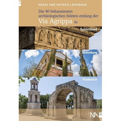 Die 40 bekanntesten archäologischen Stätten entlang der Via Agrippa in Deutschland, Luxemburg und Frankreich, Taschenbuch von Peggy Leiverkus,Patrick