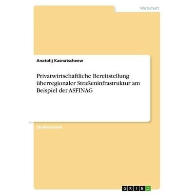 Privatwirtschaftliche Bereitstellung überregionaler Straßeninfrastruktur am Beispiel der ASFINAG, Taschenbuch von Anatolij Kasnatscheew, GRIN,