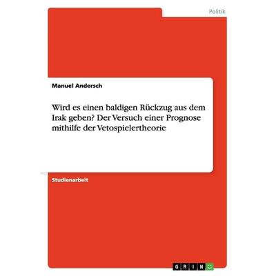 Wird es einen baldigen Rückzug aus dem Irak geben? Der Versuch einer Prognose mithilfe der Vetospielertheorie, Taschenbuch von Manuel Andersch, GRIN,