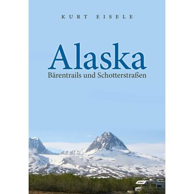 Alaska: Bärentrails und Schotterstraßen, Taschenbuch von Kurt Eisele, BoD – Books on Demand, 978-3-8370-2378-7