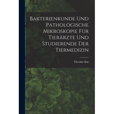 Bakterienkunde Und Pathologische Mikroskopie Für Tierärzte Und Studierende Der Tiermedizin, Taschenbuch von Theodor Kitt, Legare Street Press,