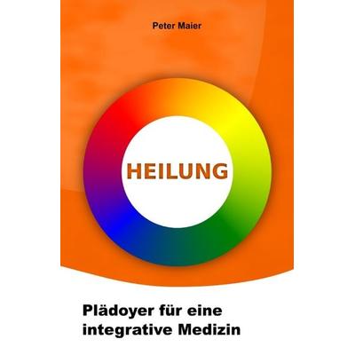 Heilung - Plädoyer für eine integrative Medizin, Taschenbuch von Peter Maier, Epubli, 978-3-7529-5399-2