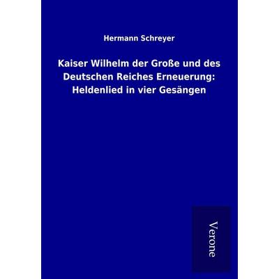 Kaiser Wilhelm der Große und des Deutschen Reiches Erneuerung: Heldenlied in vier Gesängen, Taschenbuch von Hermann Schreyer, BoD - Books on Demand