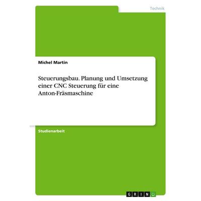 Steuerungsbau. Planung und Umsetzung einer CNC Steuerung für eine Anton-Fräsmaschine, Taschenbuch von Michel Martin, GRIN, 978-3-346-13825-5