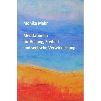 Meditationen für Heilung, Freiheit und seelische Verwirklichung, Taschenbuch von Monika Mahr, Epubli, 978-3-8442-6910-9